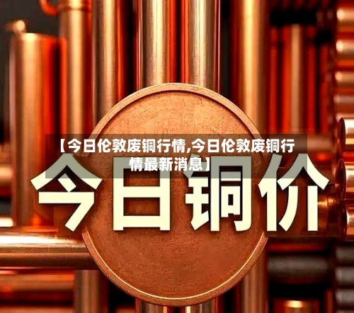 【今日伦敦废铜行情,今日伦敦废铜行情最新消息】-第3张图片