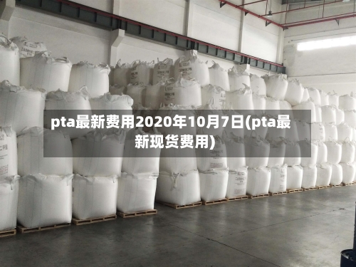 pta最新费用2020年10月7日(pta最新现货费用)