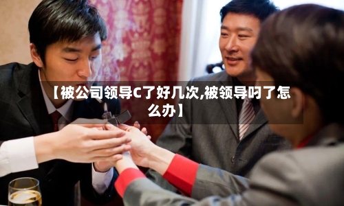 【被公司领导C了好几次,被领导叼了怎么办】