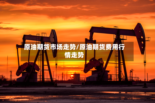 原油期货市场走势/原油期货费用行情走势