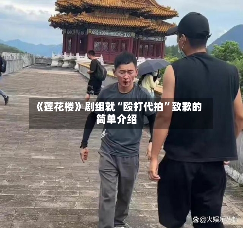 《莲花楼》剧组就“殴打代拍”致歉的简单介绍-第2张图片