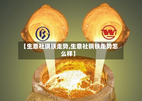 【生意社钢铁走势,生意社钢铁走势怎么样】