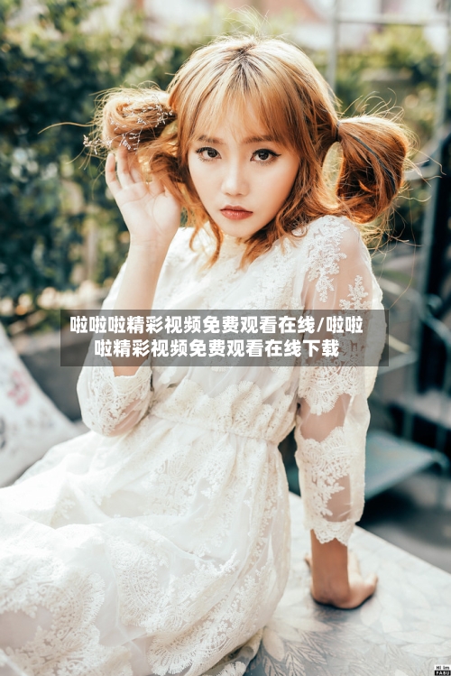 啦啦啦精彩视频免费观看在线/啦啦啦精彩视频免费观看在线下载-第3张图片