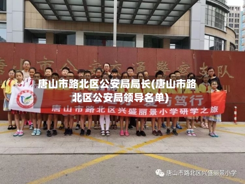 唐山市路北区公安局局长(唐山市路北区公安局领导名单)-第3张图片