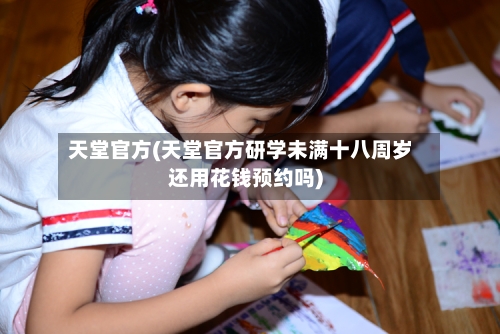天堂官方(天堂官方研学未满十八周岁还用花钱预约吗)