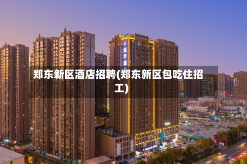 郑东新区酒店招聘(郑东新区包吃住招工)-第3张图片