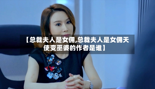 【总裁夫人是女佣,总裁夫人是女佣天使变巫婆的作者是谁】-第3张图片