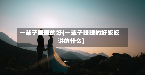 一辈子暖暖的好(一辈子暖暖的好皎皎讲的什么)