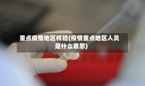 重点疫情地区核验(疫情重点地区人员是什么意思)