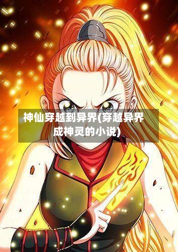 神仙穿越到异界(穿越异界成神灵的小说)-第3张图片