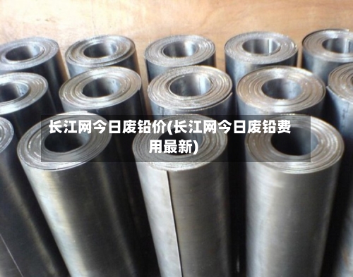 长江网今日废铅价(长江网今日废铅费用最新)