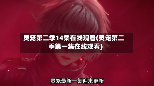 灵笼第二季14集在线观看(灵笼第二季第一集在线观看)
