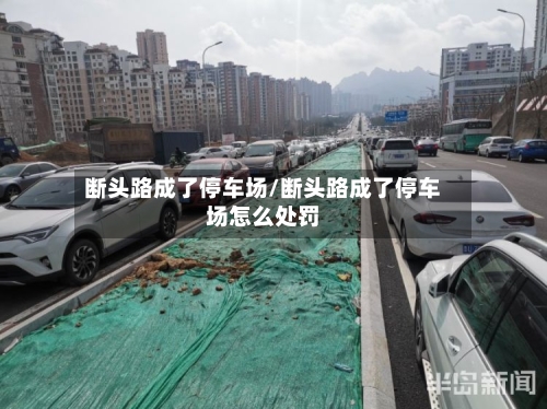 断头路成了停车场/断头路成了停车场怎么处罚-第2张图片