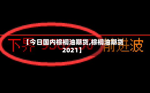 【今日国内棕榈油期货,棕榈油期货2021】