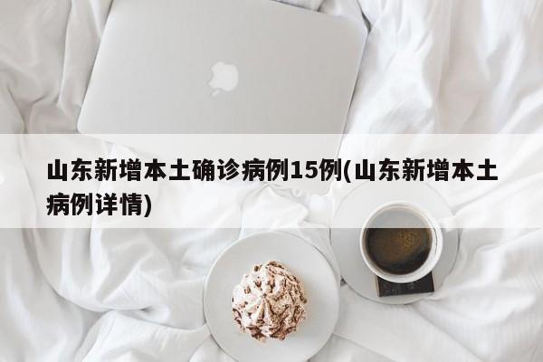 山东新增本土确诊病例15例(山东新增本土病例详情)