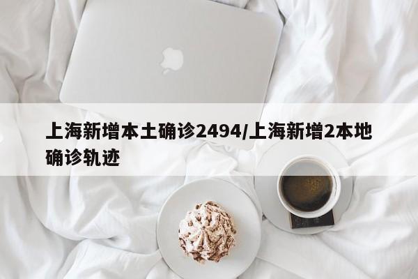 上海新增本土确诊2494/上海新增2本地确诊轨迹