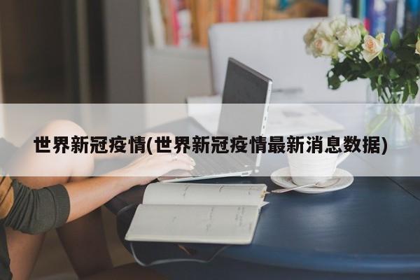 世界新冠疫情(世界新冠疫情最新消息数据)