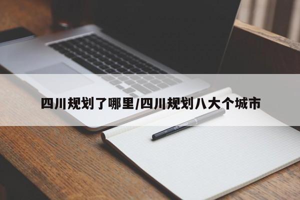 四川规划了哪里/四川规划八大个城市