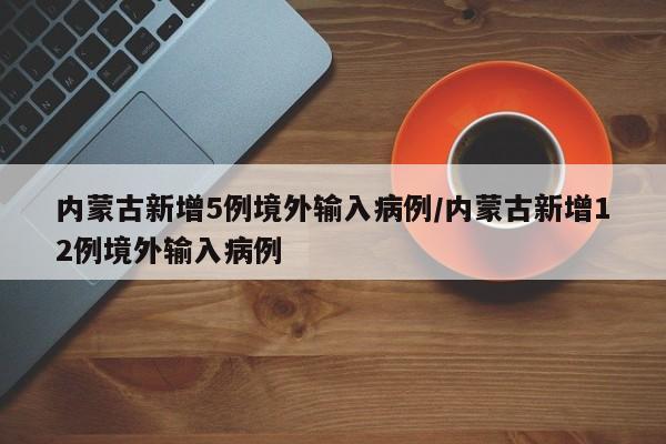 内蒙古新增5例境外输入病例/内蒙古新增12例境外输入病例