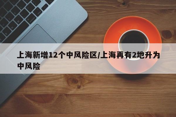 上海新增12个中风险区/上海再有2地升为中风险