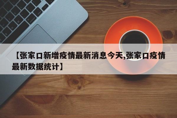 【张家口新增疫情最新消息今天,张家口疫情最新数据统计】