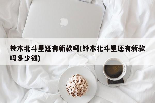 铃木北斗星还有新款吗(铃木北斗星还有新款吗多少钱)