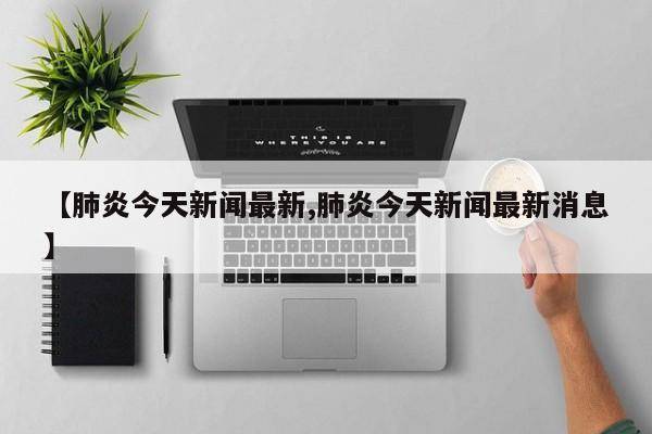 【肺炎今天新闻最新,肺炎今天新闻最新消息】