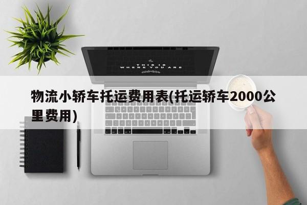 物流小轿车托运费用表(托运轿车2000公里费用)