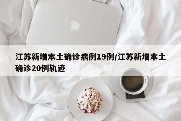 江苏新增本土确诊病例19例/江苏新增本土确诊20例轨迹