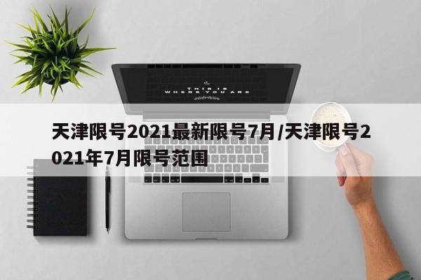 天津限号2021最新限号7月/天津限号2021年7月限号范围