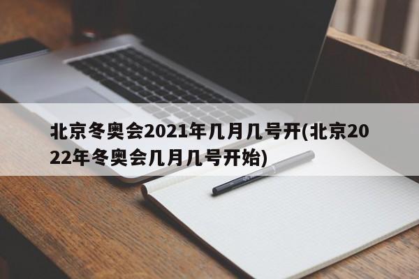 北京冬奥会2021年几月几号开(北京2022年冬奥会几月几号开始)