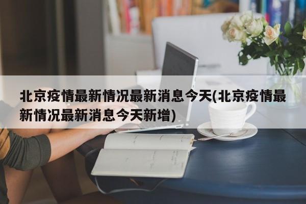 北京疫情最新情况最新消息今天(北京疫情最新情况最新消息今天新增)