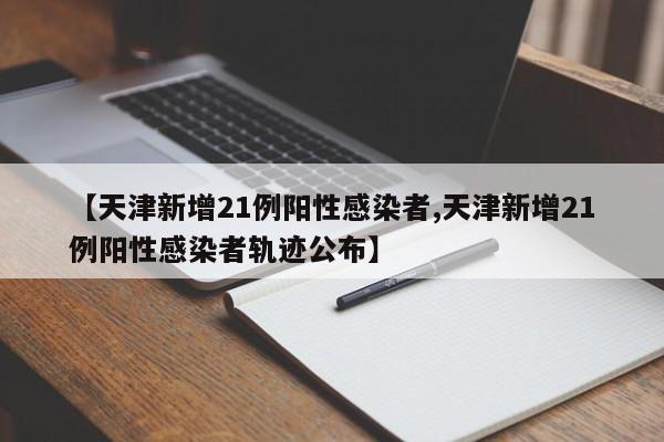 【天津新增21例阳性感染者,天津新增21例阳性感染者轨迹公布】