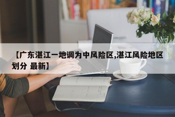 【广东湛江一地调为中风险区,湛江风险地区划分 最新】