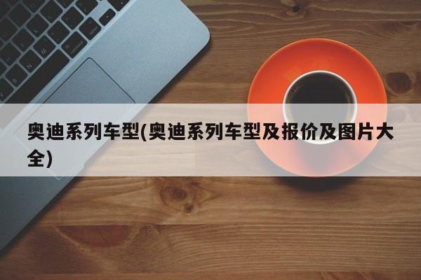 奥迪系列车型(奥迪系列车型及报价及图片大全)