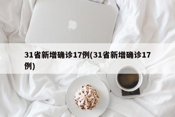 31省新增确诊17例(31省新增确诊17例)