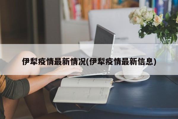 伊犁疫情最新情况(伊犁疫情最新信息)