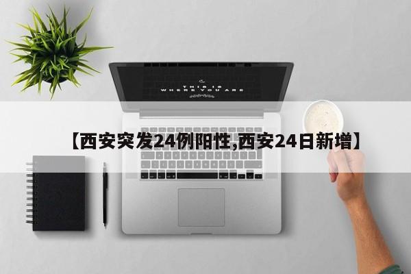 【西安突发24例阳性,西安24日新增】