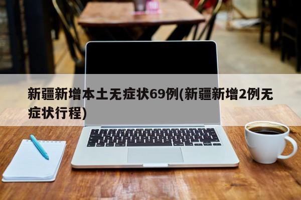 新疆新增本土无症状69例(新疆新增2例无症状行程)