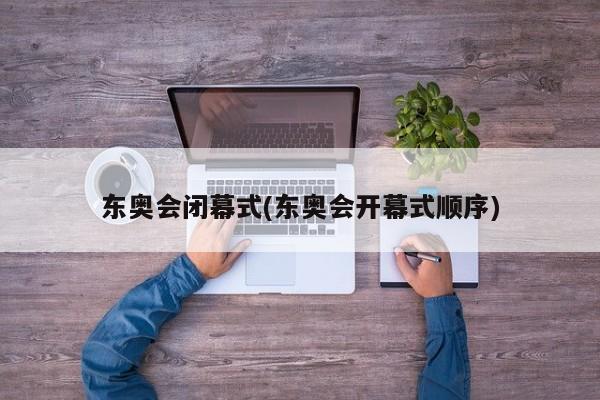 东奥会闭幕式(东奥会开幕式顺序)