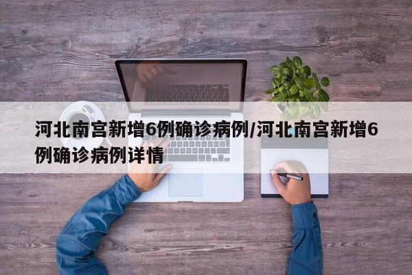 河北南宫新增6例确诊病例/河北南宫新增6例确诊病例详情