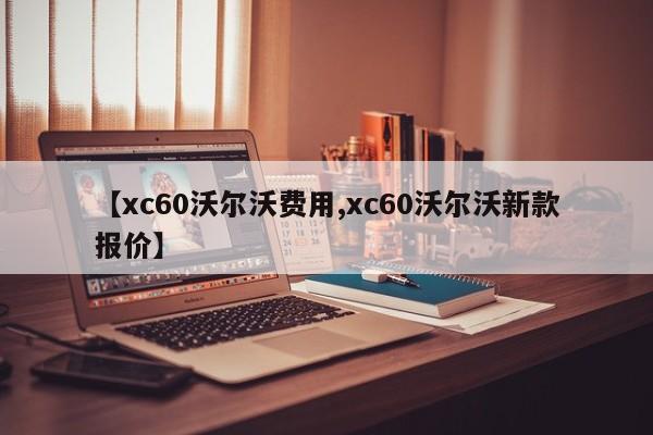 【xc60沃尔沃费用,xc60沃尔沃新款报价】