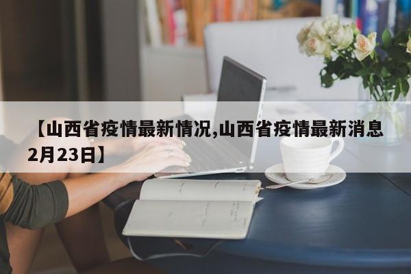 【山西省疫情最新情况,山西省疫情最新消息2月23日】