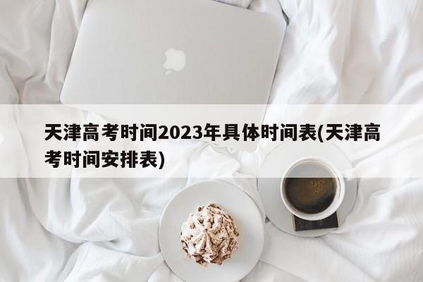 天津高考时间2023年具体时间表(天津高考时间安排表)