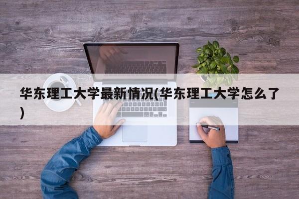 华东理工大学最新情况(华东理工大学怎么了)
