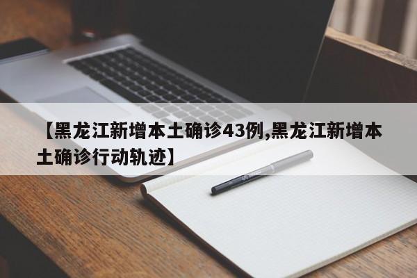 【黑龙江新增本土确诊43例,黑龙江新增本土确诊行动轨迹】