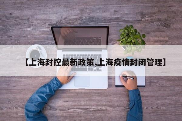 【上海封控最新政策,上海疫情封闭管理】