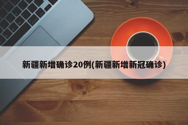 新疆新增确诊20例(新疆新增新冠确诊)