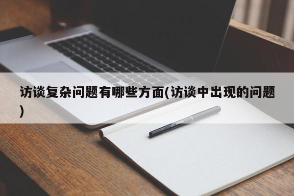 访谈复杂问题有哪些方面(访谈中出现的问题)