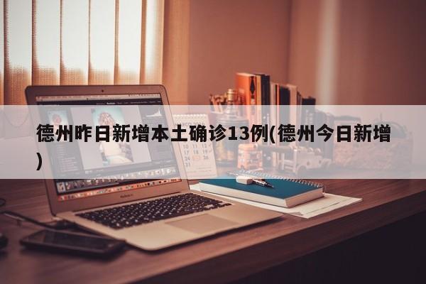 德州昨日新增本土确诊13例(德州今日新增)